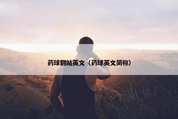 药球翻站英文（药球英文简称）