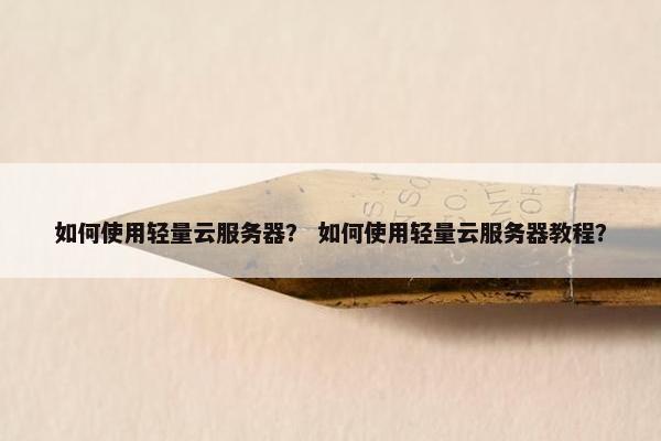 如何使用轻量云服务器？ 如何使用轻量云服务器教程？
