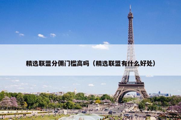 精选联盟分佣门槛高吗（精选联盟有什么好处）