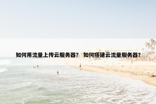 如何用流量上传云服务器？ 如何搭建云流量服务器？