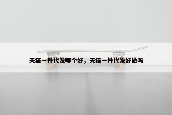 天猫一件代发哪个好，天猫一件代发好做吗