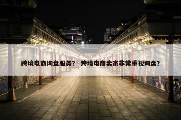 跨境电商询盘服务？ 跨境电商卖家非常重视询盘？