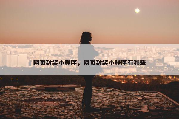 网页封装小程序，网页封装小程序有哪些