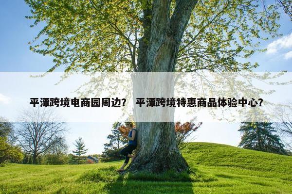 平潭跨境电商园周边？ 平潭跨境特惠商品体验中心？