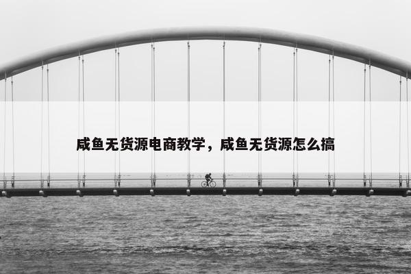 咸鱼无货源电商教学，咸鱼无货源怎么搞