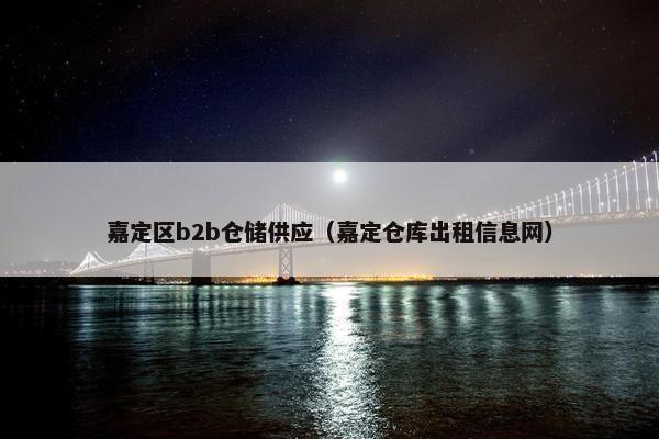 嘉定区b2b仓储供应（嘉定仓库出租信息网）