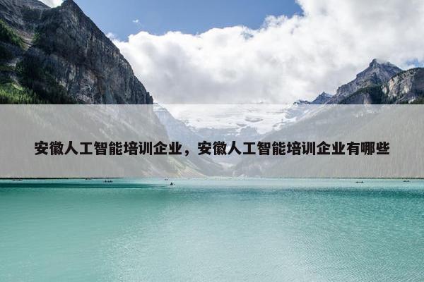 安徽人工智能培训企业，安徽人工智能培训企业有哪些