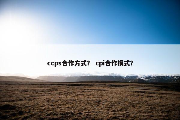 ccps合作方式？ cpi合作模式？