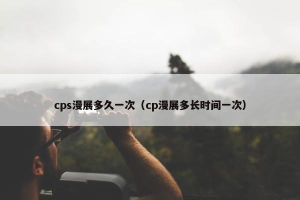 cps漫展多久一次（cp漫展多长时间一次）
