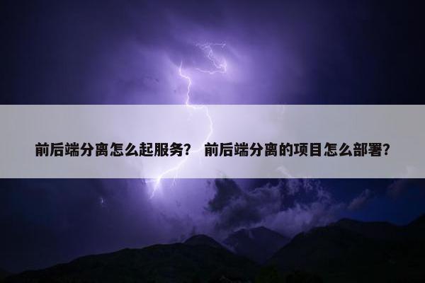 前后端分离怎么起服务？ 前后端分离的项目怎么部署？