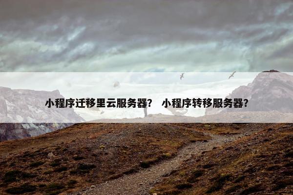 小程序迁移里云服务器？ 小程序转移服务器？