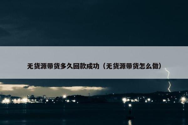 无货源带货多久回款成功（无货源带货怎么做）