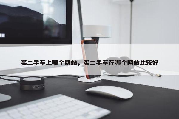 买二手车上哪个网站，买二手车在哪个网站比较好