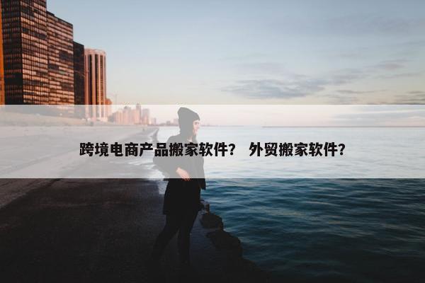 跨境电商产品搬家软件？ 外贸搬家软件？
