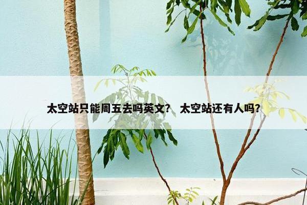 太空站只能周五去吗英文？ 太空站还有人吗？