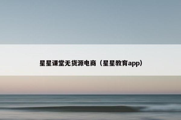 星星课堂无货源电商（星星教育app）