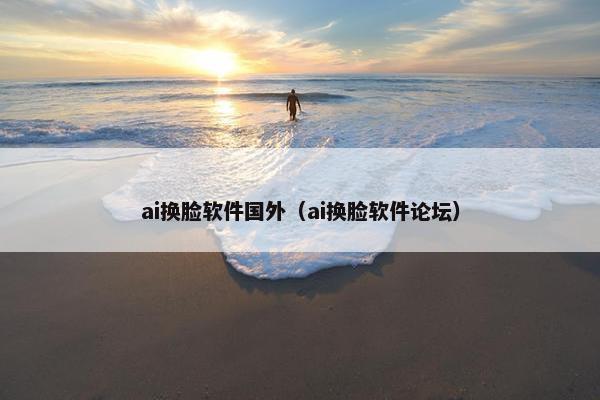 ai换脸软件国外（ai换脸软件论坛）
