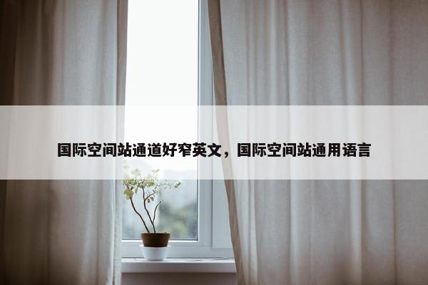国际空间站通道好窄英文，国际空间站通用语言