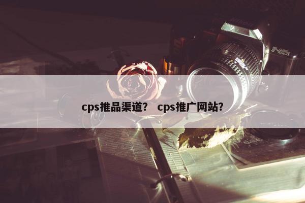 cps推品渠道？ cps推广网站？