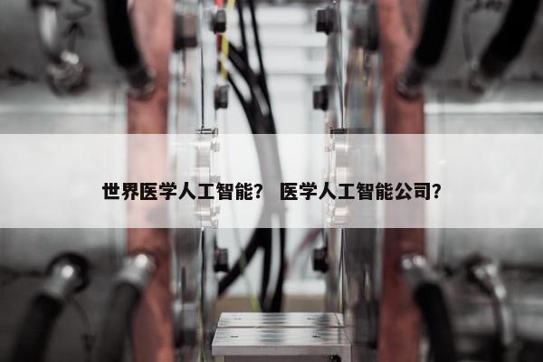 世界医学人工智能？ 医学人工智能公司？
