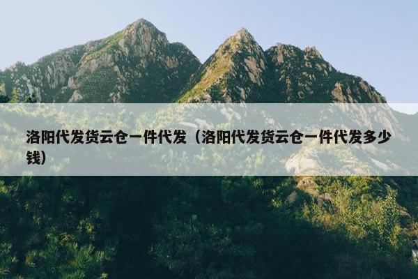 洛阳代发货云仓一件代发（洛阳代发货云仓一件代发多少钱）