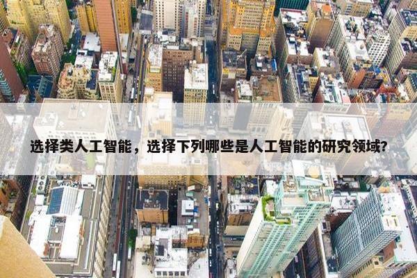选择类人工智能，选择下列哪些是人工智能的研究领域?
