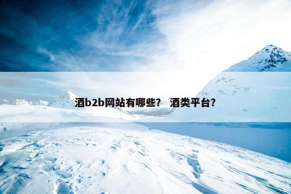 酒b2b网站有哪些？ 酒类平台？