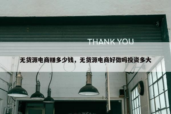 无货源电商赚多少钱，无货源电商好做吗投资多大
