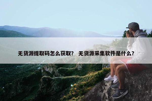 无货源提取码怎么获取？ 无货源采集软件是什么？