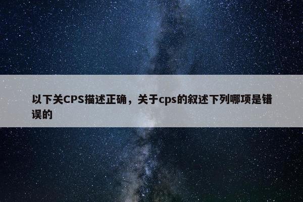 以下关CPS描述正确，关于cps的叙述下列哪项是错误的
