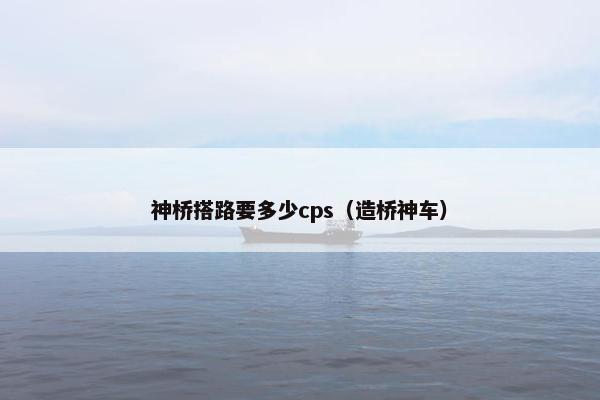 神桥搭路要多少cps（造桥神车）