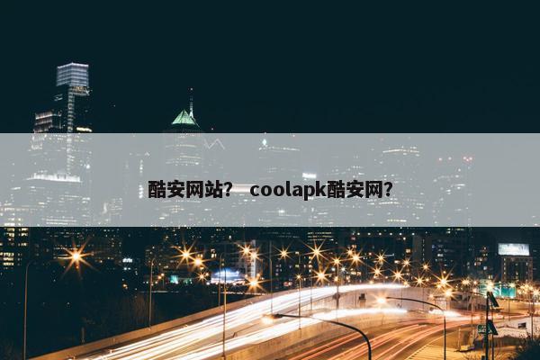 酷安网站？ coolapk酷安网？
