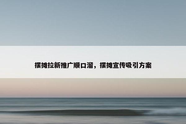 摆摊拉新推广顺口溜，摆摊宣传吸引方案
