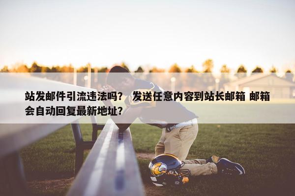 站发邮件引流违法吗？ 发送任意内容到站长邮箱 邮箱会自动回复最新地址？