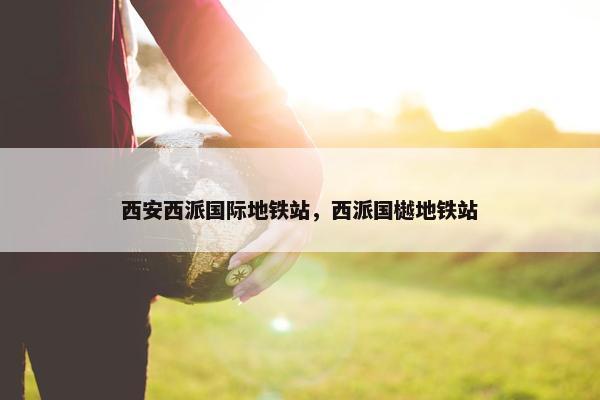 西安西派国际地铁站，西派国樾地铁站