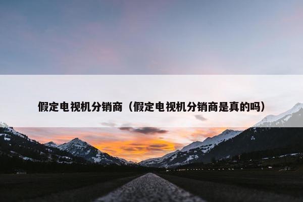假定电视机分销商（假定电视机分销商是真的吗）