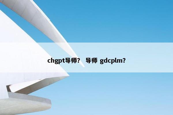 chgpt导师？ 导师 gdcplm？