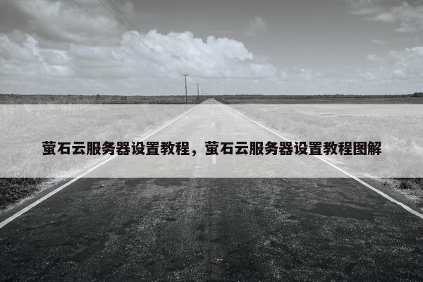 萤石云服务器设置教程，萤石云服务器设置教程图解