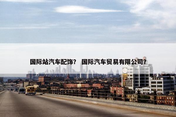 国际站汽车配饰？ 国际汽车贸易有限公司？