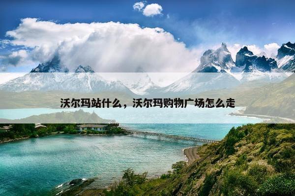沃尔玛站什么，沃尔玛购物广场怎么走