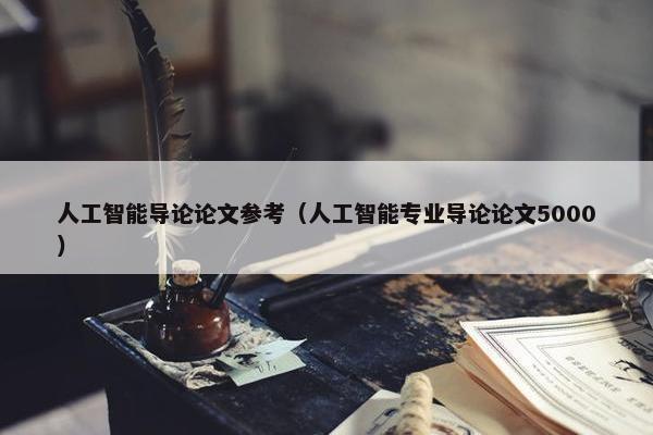 人工智能导论论文参考（人工智能专业导论论文5000）