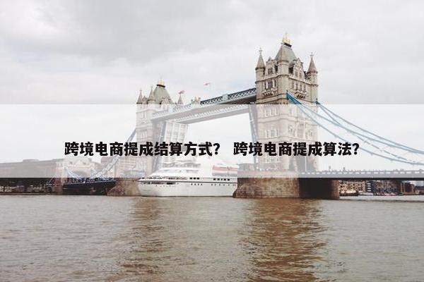 跨境电商提成结算方式？ 跨境电商提成算法？