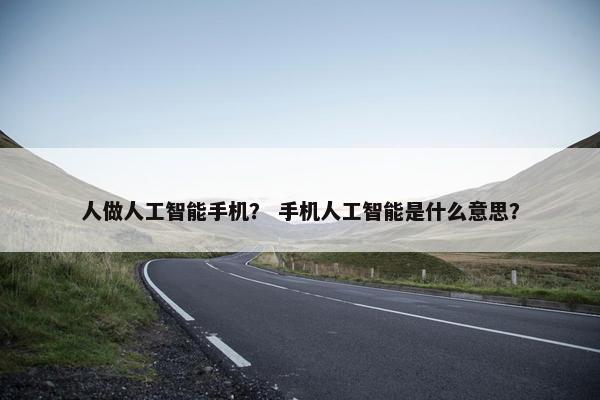 人做人工智能手机？ 手机人工智能是什么意思？