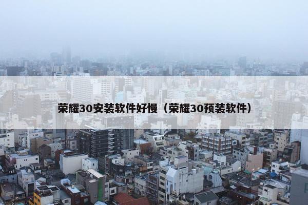 荣耀30安装软件好慢（荣耀30预装软件）