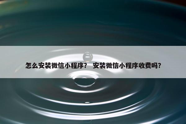 怎么安装微信小程序？ 安装微信小程序收费吗？