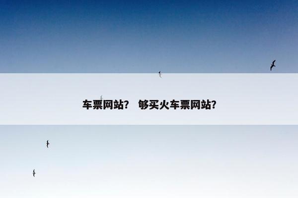 车票网站？ 够买火车票网站？