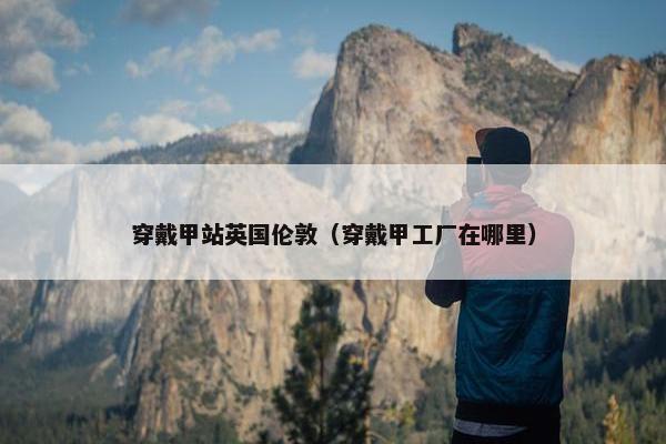 穿戴甲站英国伦敦（穿戴甲工厂在哪里）