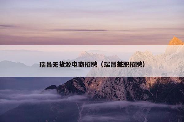 瑞昌无货源电商招聘（瑞昌兼职招聘）