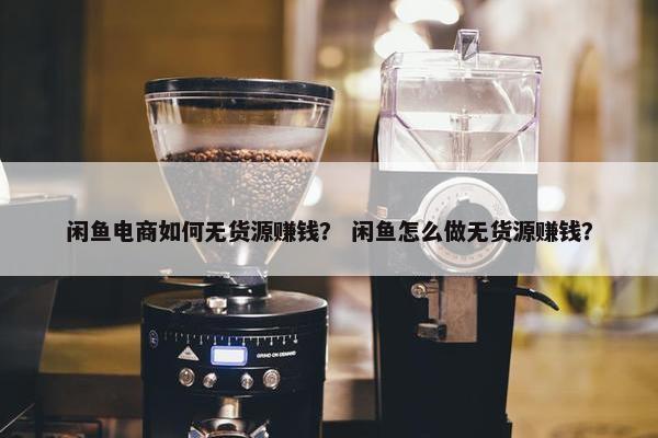 闲鱼电商如何无货源赚钱？ 闲鱼怎么做无货源赚钱？