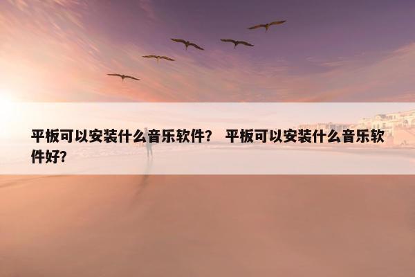 平板可以安装什么音乐软件？ 平板可以安装什么音乐软件好？